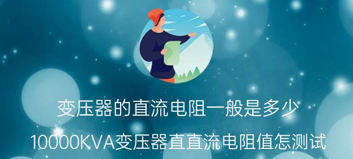 变压器的直流电阻一般是多少 10000KVA变压器直直流电阻值怎测试？